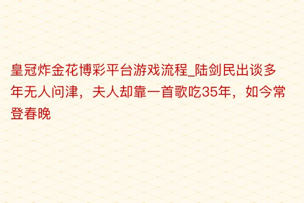 皇冠炸金花博彩平台游戏流程_陆剑民出谈多年无人问津，夫人却靠一首歌吃35年，如今常登春晚