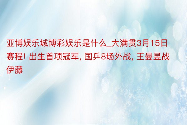 亚博娱乐城博彩娱乐是什么_大满贯3月15日赛程! 出生首项冠军, 国乒8场外战, 王曼昱战伊藤