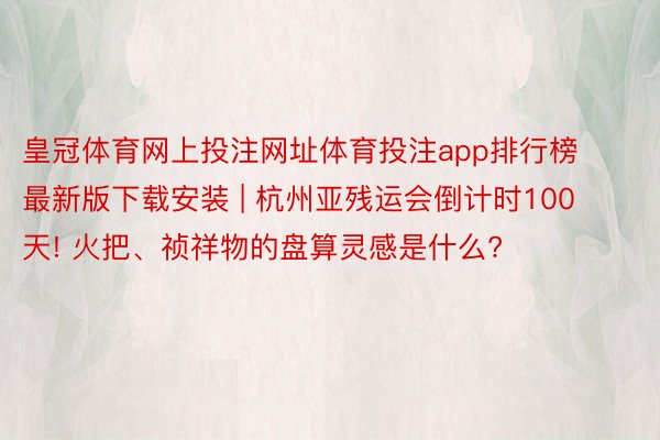 皇冠体育网上投注网址体育投注app排行榜最新版下载安装 | 杭州亚残运会倒计时100天! 火把、祯祥物的盘算灵感是什么?