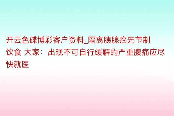 开云色碟博彩客户资料_隔离胰腺癌先节制饮食 大家：出现不可自行缓解的严重腹痛应尽快就医