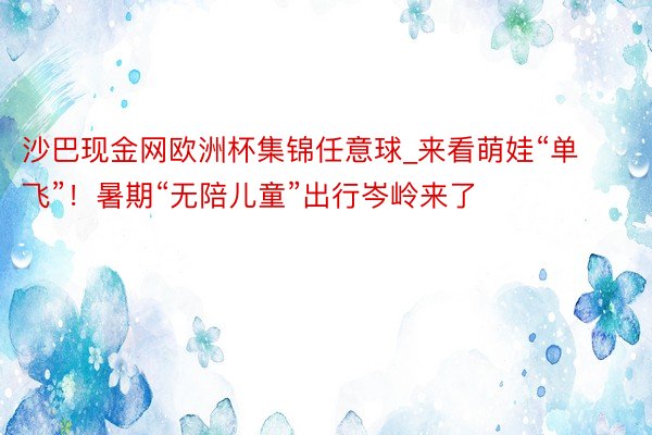 沙巴现金网欧洲杯集锦任意球_来看萌娃“单飞”！暑期“无陪儿童”出行岑岭来了