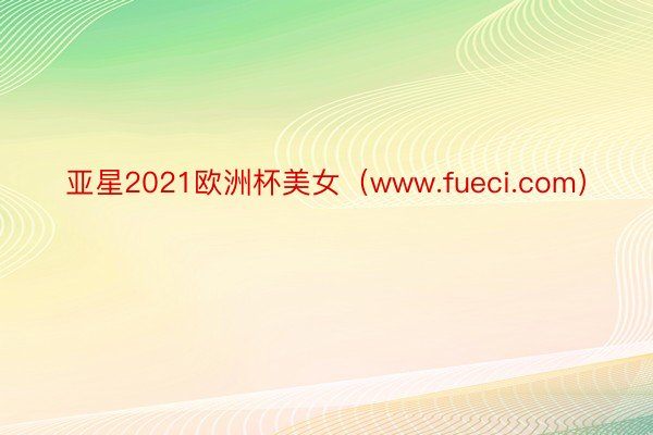 亚星2021欧洲杯美女（www.fueci.com）