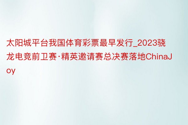 太阳城平台我国体育彩票最早发行_2023骁龙电竞前卫赛·精英邀请赛总决赛落地ChinaJoy