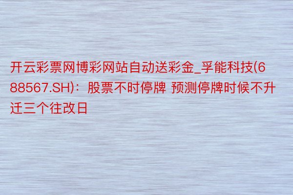 开云彩票网博彩网站自动送彩金_孚能科技(688567.SH)：股票不时停牌 预测停牌时候不升迁三个往改日