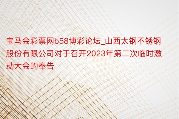 宝马会彩票网b58博彩论坛_山西太钢不锈钢股份有限公司对于召开2023年第二次临时激动大会的奉告