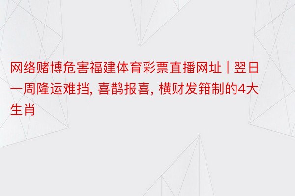 网络赌博危害福建体育彩票直播网址 | 翌日一周隆运难挡, 喜鹊报喜, 横财发箝制的4大生肖