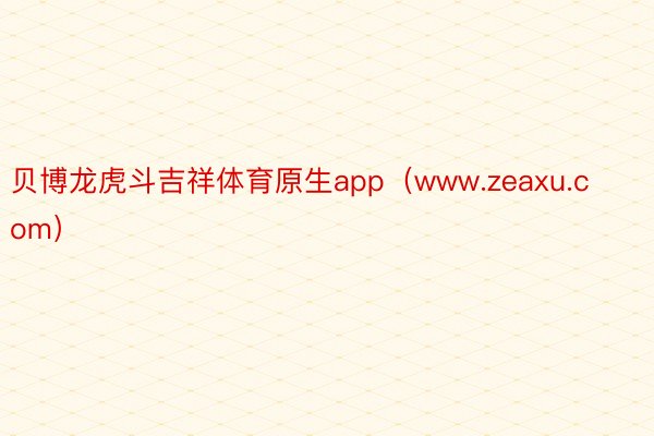 贝博龙虎斗吉祥体育原生app（www.zeaxu.com）