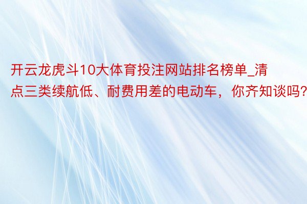 开云龙虎斗10大体育投注网站排名榜单_清点三类续航低、耐费用差的电动车，你齐知谈吗？