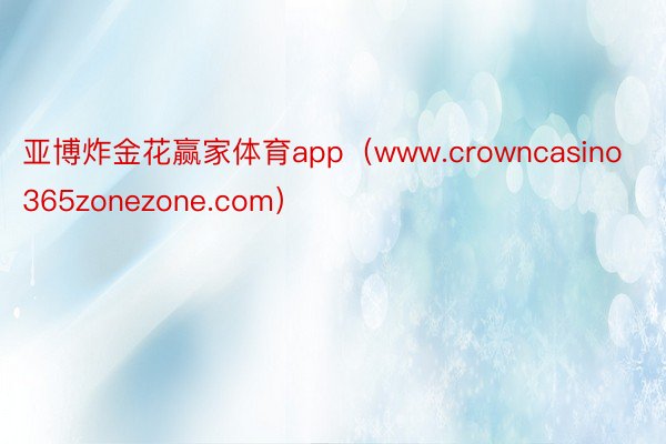 亚博炸金花赢家体育app（www.crowncasino365zonezone.com）