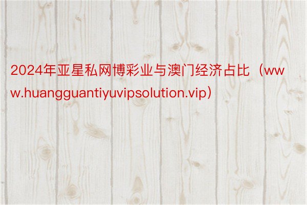 2024年亚星私网博彩业与澳门经济占比（www.huangguantiyuvipsolution.vip）