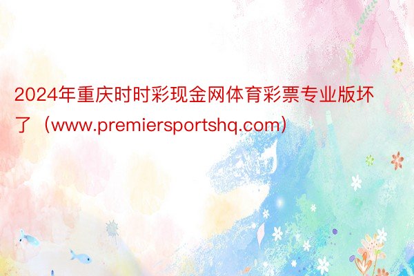 2024年重庆时时彩现金网体育彩票专业版坏了（www.premiersportshq.com）