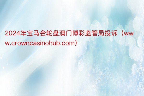 2024年宝马会轮盘澳门博彩监管局投诉（www.crowncasinohub.com）