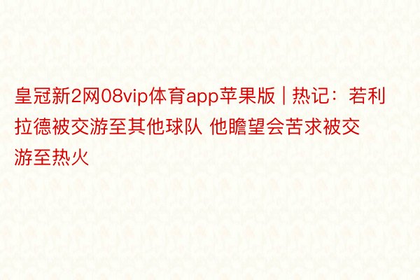 皇冠新2网08vip体育app苹果版 | 热记：若利拉德被交游至其他球队 他瞻望会苦求被交游至热火