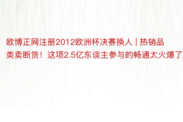 欧博正网注册2012欧洲杯决赛换人 | 热销品类卖断货！这项2.5亿东谈主参与的畅通太火爆了