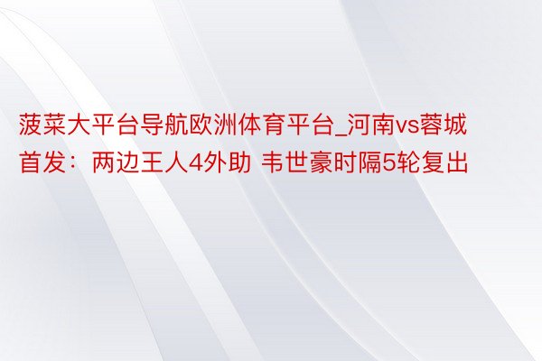 菠菜大平台导航欧洲体育平台_河南vs蓉城首发：两边王人4外助 韦世豪时隔5轮复出