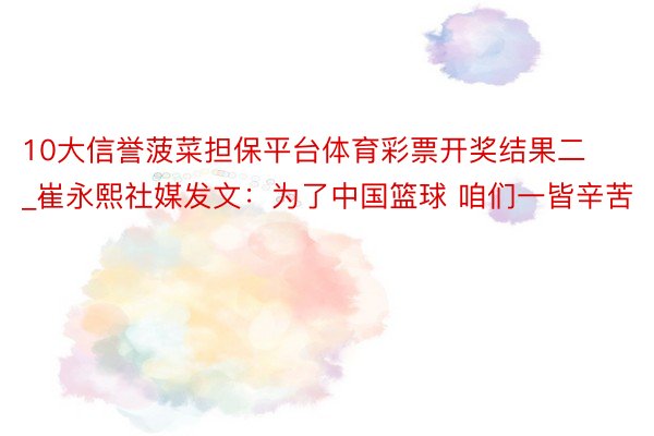 10大信誉菠菜担保平台体育彩票开奖结果二_崔永熙社媒发文：为了中国篮球 咱们一皆辛苦