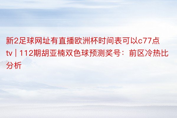 新2足球网址有直播欧洲杯时间表可以c77点tv | 112期胡亚楠双色球预测奖号：前区冷热比分析