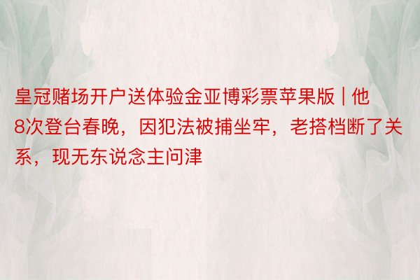 皇冠赌场开户送体验金亚博彩票苹果版 | 他8次登台春晚，因犯法被捕坐牢，老搭档断了关系，现无东说念主