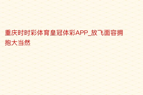 重庆时时彩体育皇冠体彩APP_放飞面容拥抱大当然