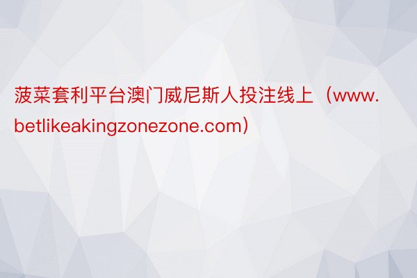 菠菜套利平台澳门威尼斯人投注线上（www.betlikeakingzonezone.com）