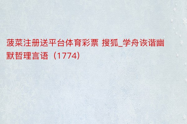 菠菜注册送平台体育彩票 搜狐_学舟诙谐幽默哲理言语（1774）