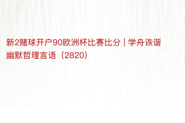 新2赌球开户90欧洲杯比赛比分 | 学舟诙谐幽默哲理言语（2820）