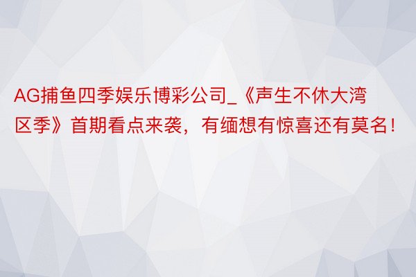 AG捕鱼四季娱乐博彩公司_《声生不休大湾区季》首期看点来袭，有缅想有惊喜还有莫名！