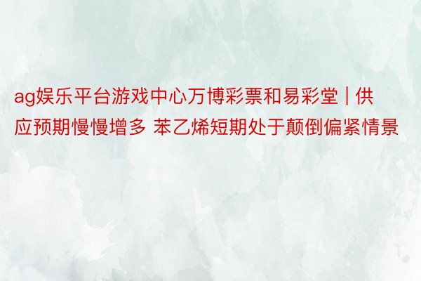 ag娱乐平台游戏中心万博彩票和易彩堂 | 供应预期慢慢增多 苯乙烯短期处于颠倒偏紧情景