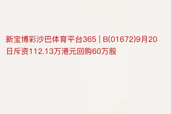 新宝博彩沙巴体育平台365 | B(01672)9月20日斥资112.13万港元回购60万股