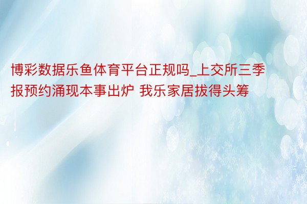 博彩数据乐鱼体育平台正规吗_上交所三季报预约涌现本事出炉 我乐家居拔得头筹