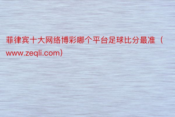 菲律宾十大网络博彩哪个平台足球比分最准（www.zeqli.com）