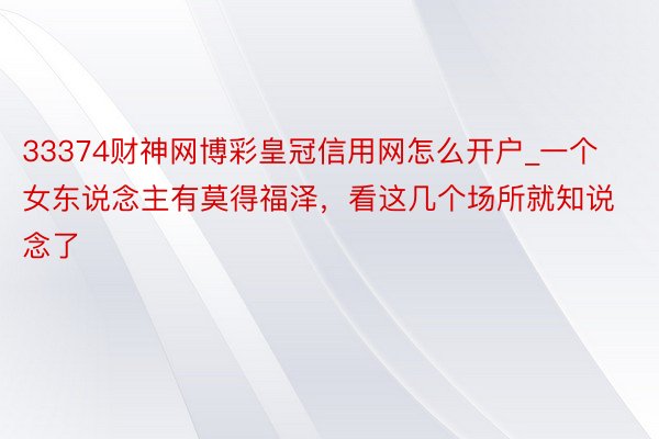 33374财神网博彩皇冠信用网怎么开户_一个女东说念主有莫得福泽，看这几个场所就知说念了