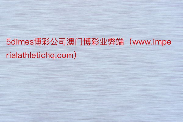 5dimes博彩公司澳门博彩业弊端（www.imperialathletichq.com）