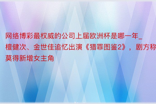 网络博彩最权威的公司上届欧洲杯是哪一年_檀健次、金世佳追忆出演《猎罪图鉴2》，剧方称莫得新增女主角