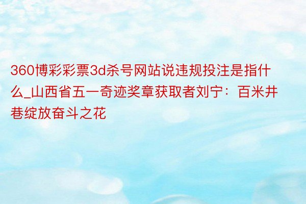 360博彩彩票3d杀号网站说违规投注是指什么_山西省五一奇迹奖章获取者刘宁：百米井巷绽放奋斗之花