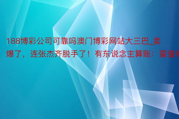 188博彩公司可靠吗澳门博彩网站大三巴_卖爆了，连张杰齐脱手了！有东说念主算账：蛮值得