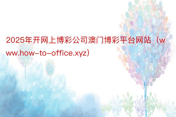 2025年开网上博彩公司澳门博彩平台网站（www.how-to-office.xyz）