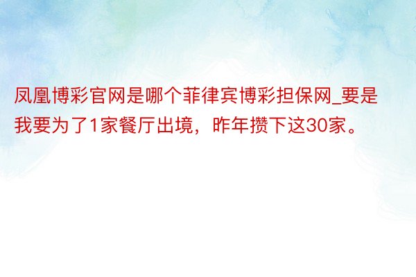 凤凰博彩官网是哪个菲律宾博彩担保网_要是我要为了1家餐厅出境，昨年攒下这30家。