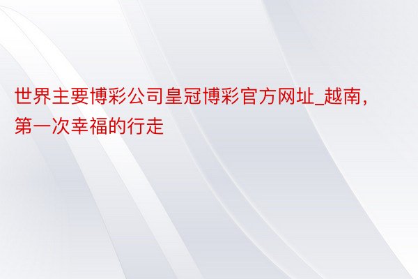 世界主要博彩公司皇冠博彩官方网址_越南，第一次幸福的行走