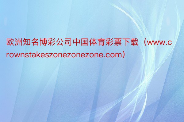 欧洲知名博彩公司中国体育彩票下载（www.crownstakeszonezonezone.com）