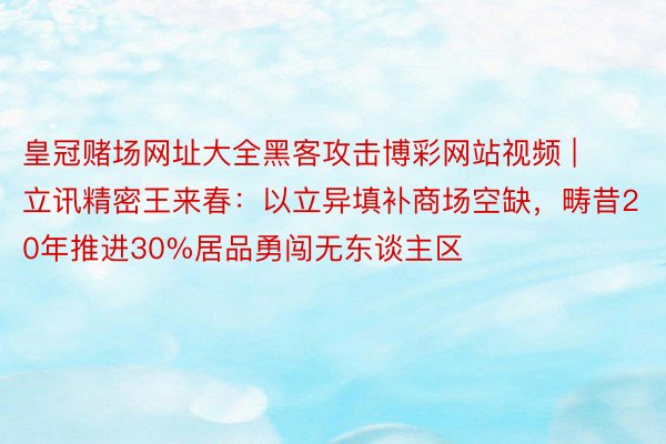 皇冠赌场网址大全黑客攻击博彩网站视频 | 立讯精密王来春：以立异填补商场空缺，畴昔20年推进30%居