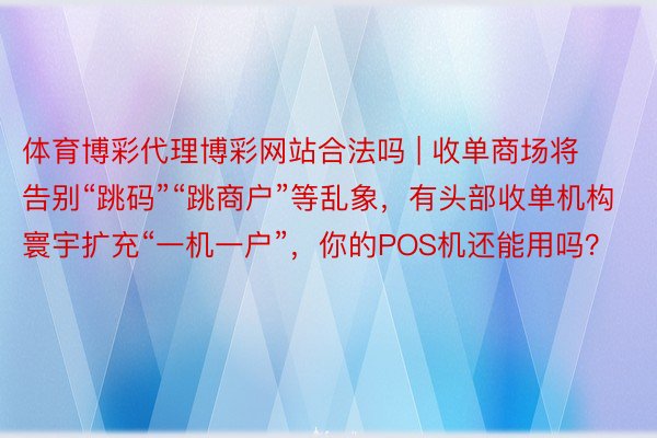 体育博彩代理博彩网站合法吗 | 收单商场将告别“跳码”“跳商户”等乱象，有头部收单机构寰宇扩充“一机