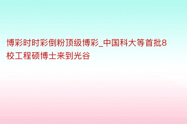 博彩时时彩倒粉顶级博彩_中国科大等首批8校工程硕博士来到光谷