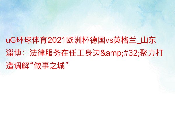 uG环球体育2021欧洲杯德国vs英格兰_山东淄博：法律服务在任工身边&#32;聚力打造调解