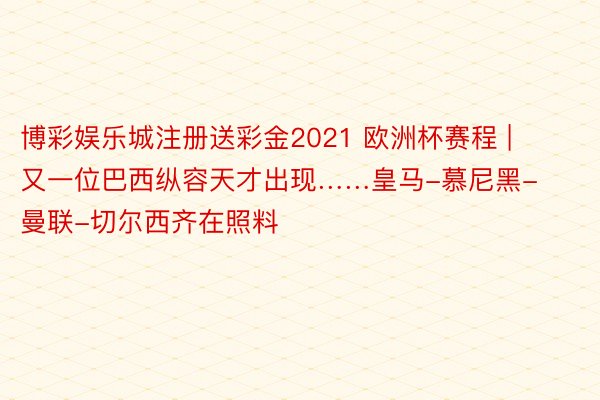 博彩娱乐城注册送彩金2021 欧洲杯赛程 | 又一位巴西纵容天才出现……皇马-慕尼黑-曼联-切尔西齐